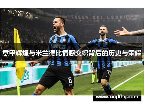 意甲辉煌与米兰德比情感交织背后的历史与荣耀