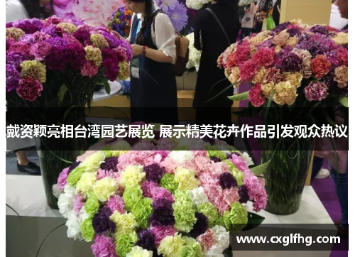 戴资颖亮相台湾园艺展览 展示精美花卉作品引发观众热议