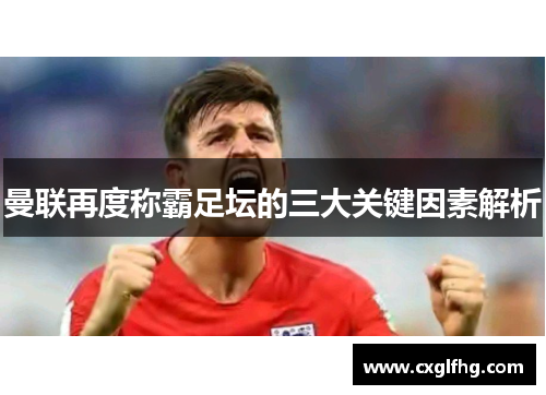 曼联再度称霸足坛的三大关键因素解析 曼联再度称霸足坛的三大关键因素解析