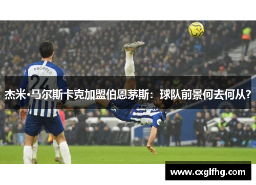 杰米·马尔斯卡克加盟伯恩茅斯:球队前景何去何从? 杰米·马尔斯卡克加盟伯恩茅斯:球队前景何去何从?